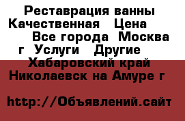 Реставрация ванны Качественная › Цена ­ 3 333 - Все города, Москва г. Услуги » Другие   . Хабаровский край,Николаевск-на-Амуре г.